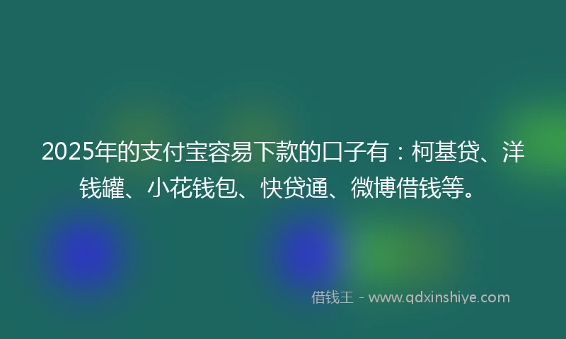 2025年的支付宝容易下款的口子有：柯基贷、洋钱罐、小花钱包、快贷通、微博借钱等。
