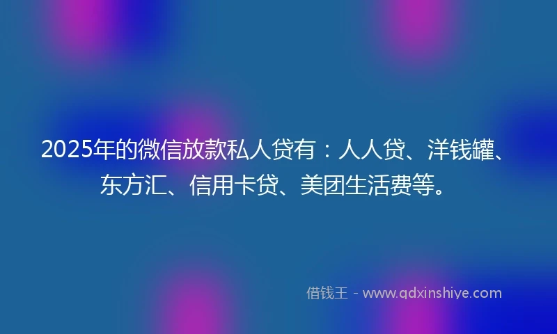 2025年的微信放款私人贷有：人人贷、洋钱罐、东方汇、信用卡贷、美团生活费等。
