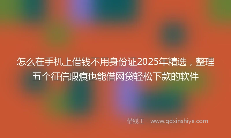 怎么在手机上借钱不用身份证2025年精选，整理五个征信瑕疵也能借网贷轻松下款的软件