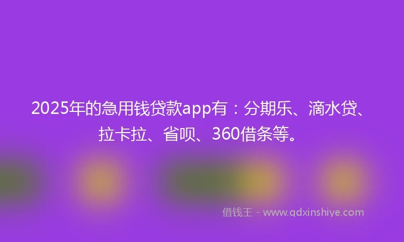 2025年的急用钱贷款app有:分期乐、滴水贷、拉卡拉、省呗、360借条等。