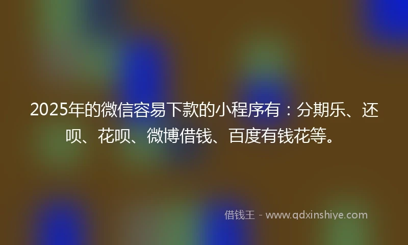 2025年的微信容易下款的小程序有：分期乐、还呗、花呗、微博借钱、百度有钱花等。