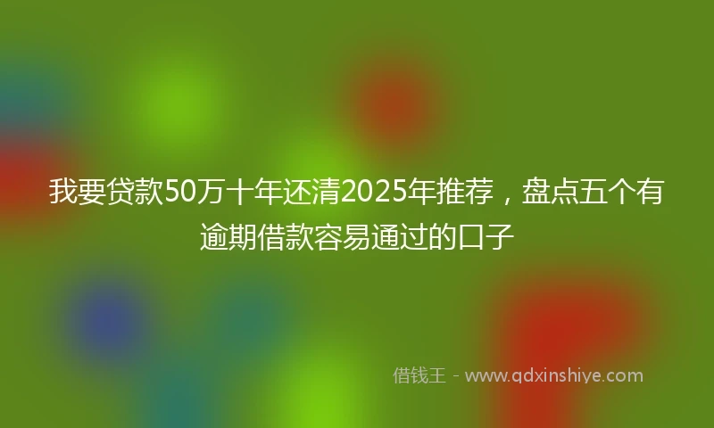 我要贷款50万十年还清2025年推荐，盘点五个有逾期借款容易通过的口子