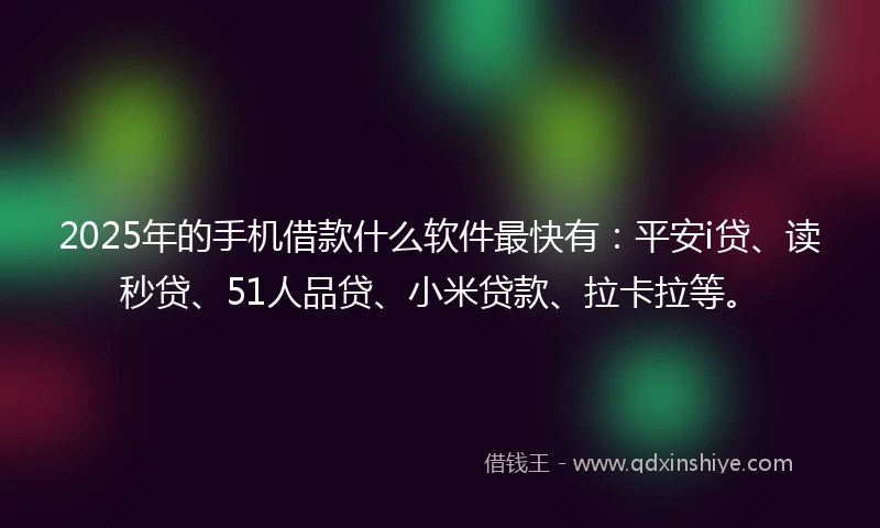 2025年的手机借款什么软件最快有：平安i贷、读秒贷、51人品贷、小米贷款、拉卡拉等。