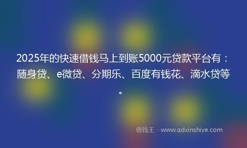 2025年的快速借钱马上到账5000元贷款平台有：随身贷、e微贷、分期乐、百度有钱花、滴水贷等。