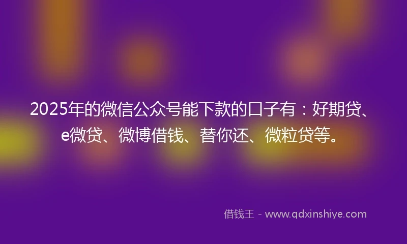 2025年的微信公众号能下款的口子有：好期贷、e微贷、微博借钱、替你还、微粒贷等。