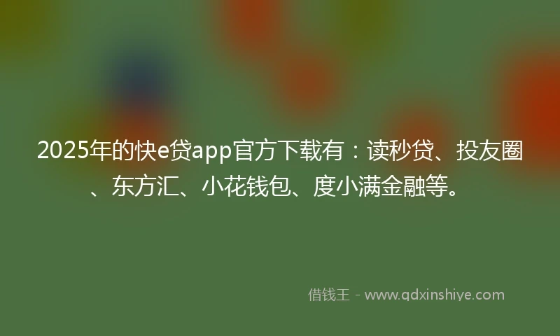 2025年的快e贷app官方下载有：读秒贷、投友圈、东方汇、小花钱包、度小满金融等。
