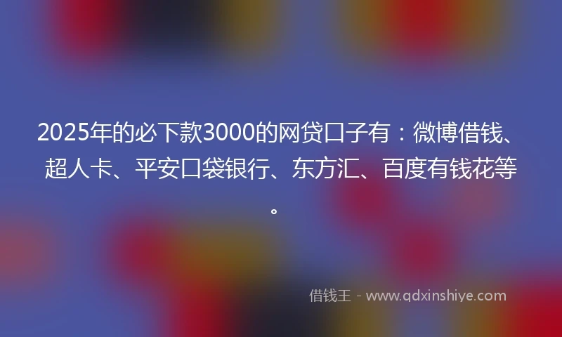 2025年的必下款3000的网贷口子有：微博借钱、超人卡、平安口袋银行、东方汇、百度有钱花等。