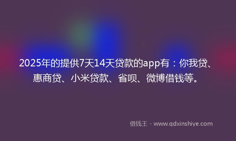 2025年的提供7天14天贷款的app有：你我贷、惠商贷、小米贷款、省呗、微博借钱等。