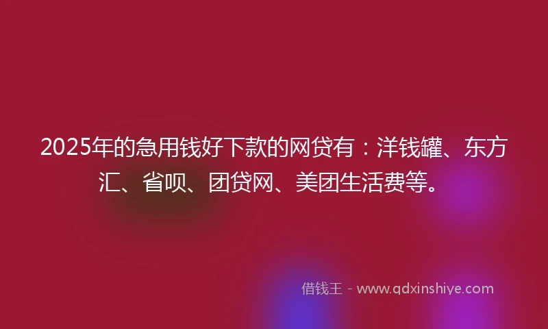 2025年的急用钱好下款的网贷有：洋钱罐、东方汇、省呗、团贷网、美团生活费等。