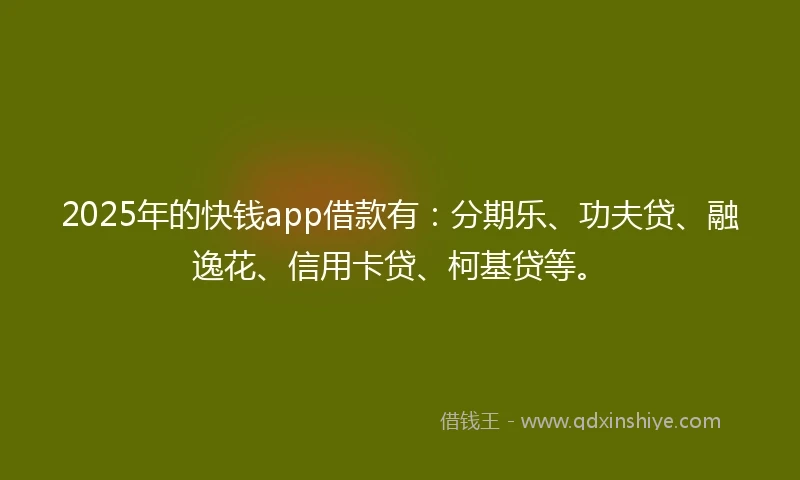 2025年的快钱app借款有：分期乐、功夫贷、融逸花、信用卡贷、柯基贷等。