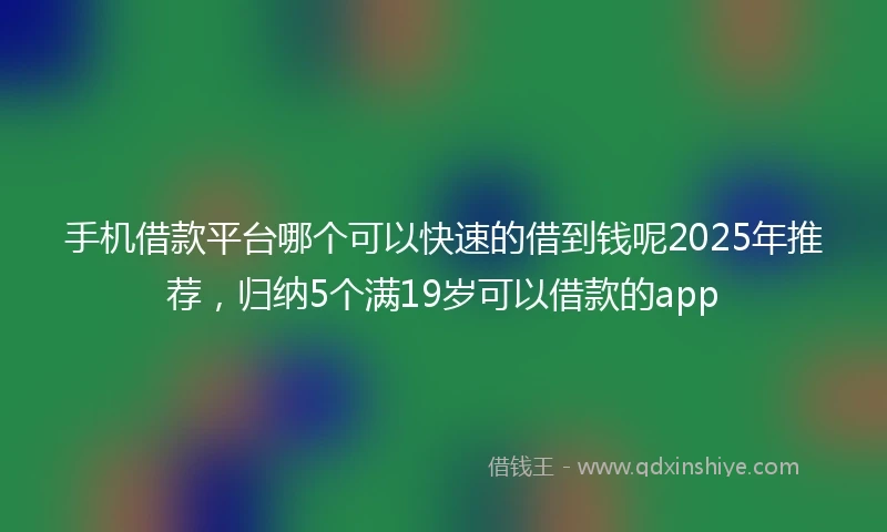 手机借款平台哪个可以快速的借到钱呢2025年推荐，归纳5个满19岁可以借款的app