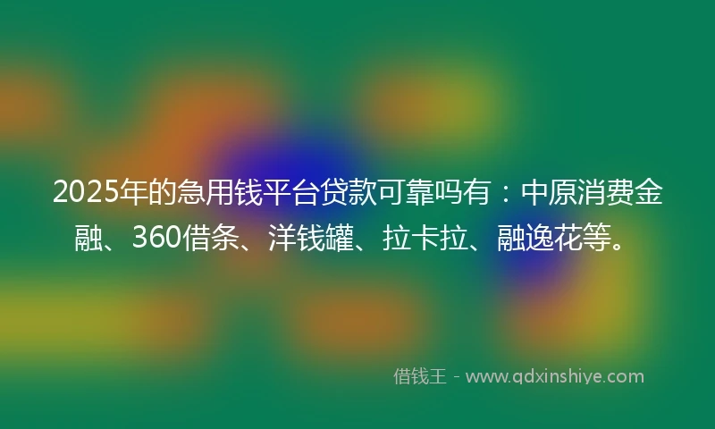 2025年的急用钱平台贷款可靠吗有：中原消费金融、360借条、洋钱罐、拉卡拉、融逸花等。