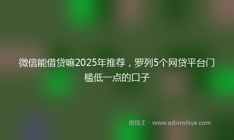 微信能借贷嘛2025年推荐，罗列5个网贷平台门槛低一点的口子