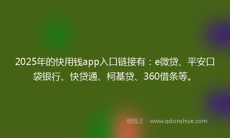 2025年的快用钱app入口链接有：e微贷、平安口袋银行、快贷通、柯基贷、360借条等。