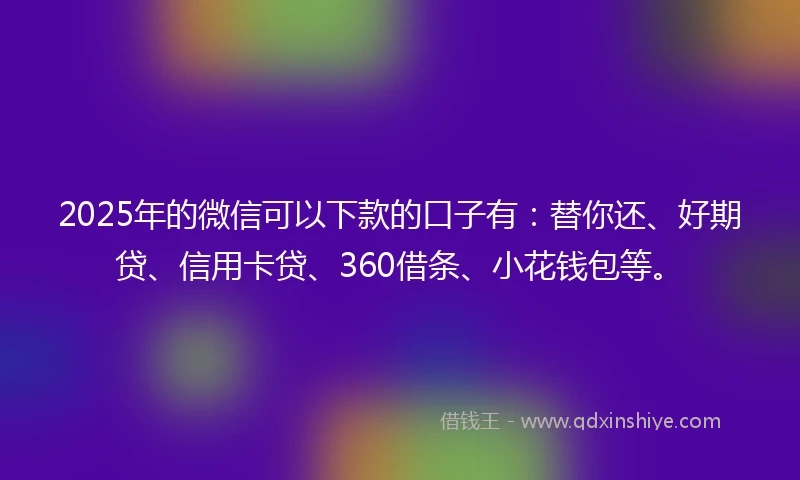 2025年的微信可以下款的口子有：替你还、好期贷、信用卡贷、360借条、小花钱包等。
