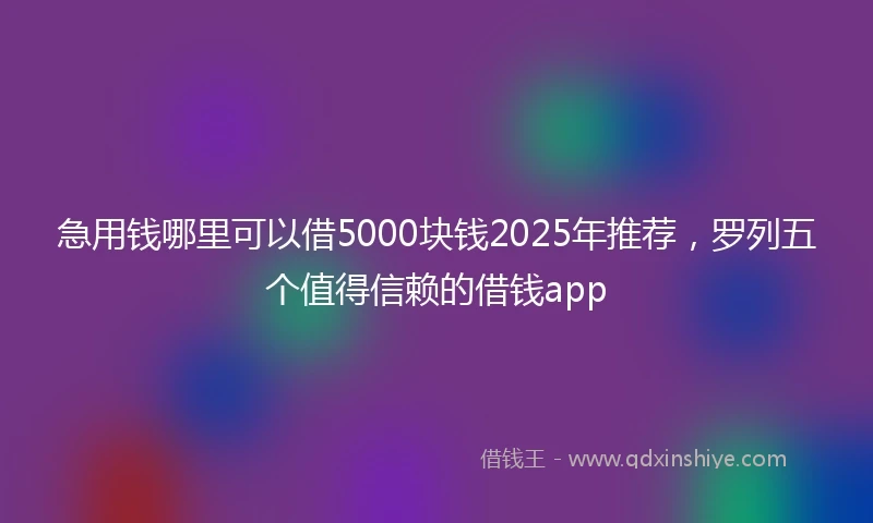 急用钱哪里可以借5000块钱2025年推荐，罗列五个值得信赖的借钱app