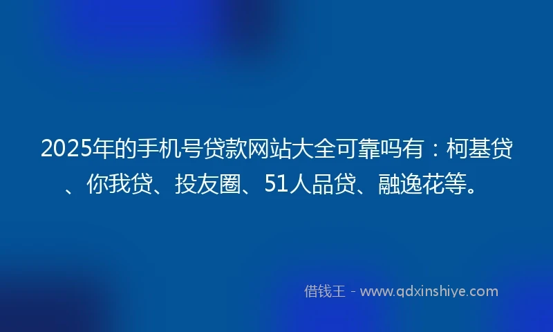 2025年的手机号贷款网站大全可靠吗有：柯基贷、你我贷、投友圈、51人品贷、融逸花等。