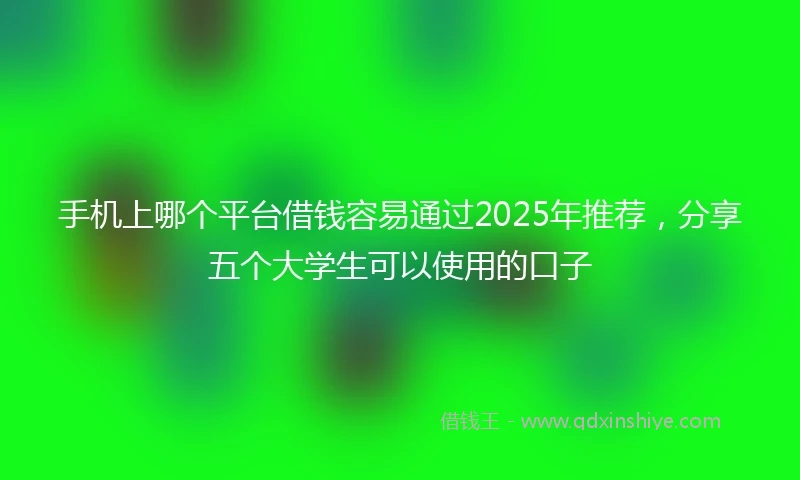 手机上哪个平台借钱容易通过2025年推荐，分享五个大学生可以使用的口子