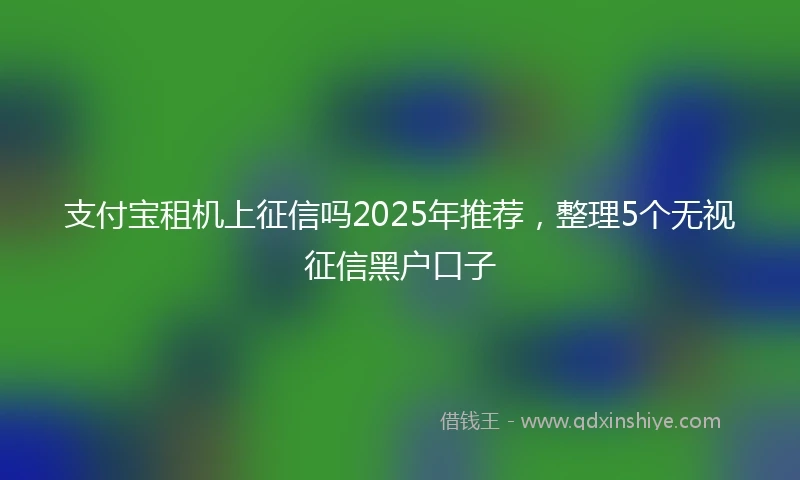 支付宝租机上征信吗2025年推荐，整理5个无视征信黑户口子
