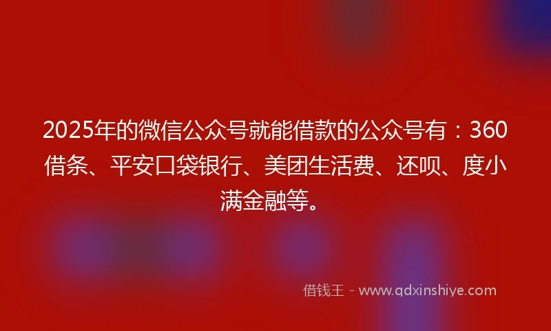 2025年的微信公众号就能借款的公众号有：360借条、平安口袋银行、美团生活费、还呗、度小满金融等。
