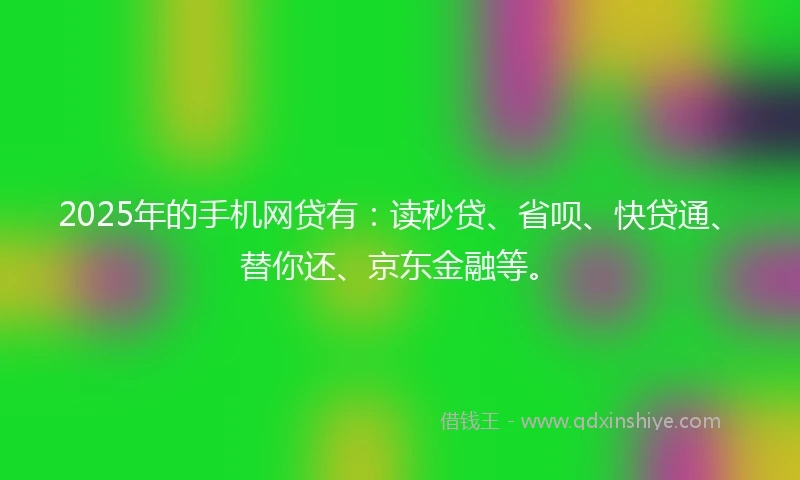 2025年的手机网贷有：读秒贷、省呗、快贷通、替你还、京东金融等。