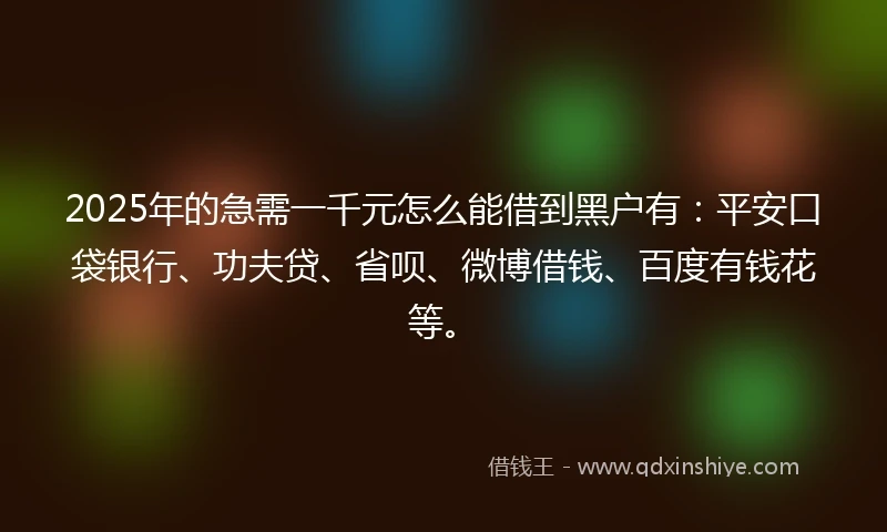 2025年的急需一千元怎么能借到黑户有：平安口袋银行、功夫贷、省呗、微博借钱、百度有钱花等。