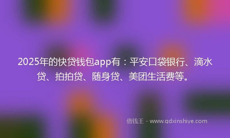 2025年的快贷钱包app有：平安口袋银行、滴水贷、拍拍贷、随身贷、美团生活费等。