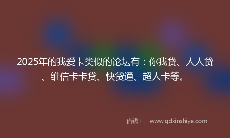 2025年的我爱卡类似的论坛有：你我贷、人人贷、维信卡卡贷、快贷通、超人卡等。