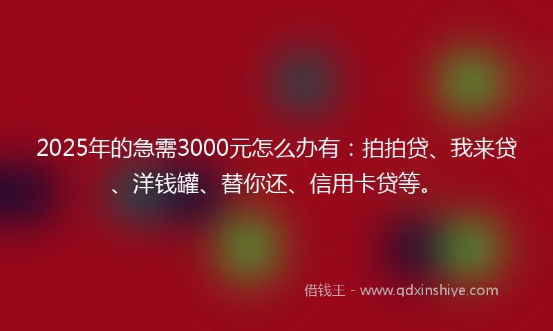 2025年的急需3000元怎么办有：拍拍贷、我来贷、洋钱罐、替你还、信用卡贷等。