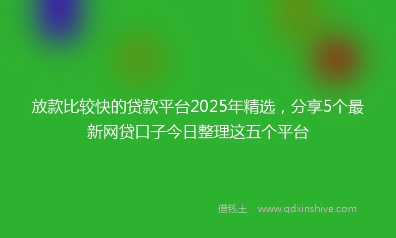 放款比较快的贷款平台2025年精选，分享5个最新网贷口子今日整理这五个平台