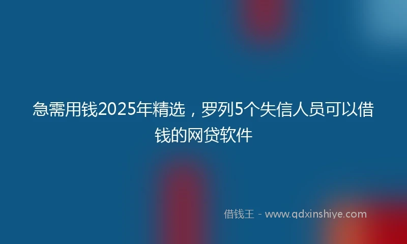 急需用钱2025年精选，罗列5个失信人员可以借钱的网贷软件