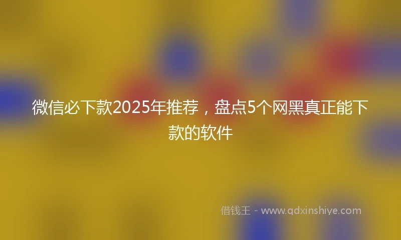 微信必下款2025年推荐，盘点5个网黑真正能下款的软件