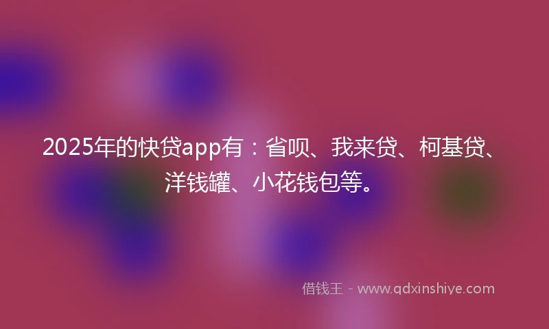 2025年的快贷app有：省呗、我来贷、柯基贷、洋钱罐、小花钱包等。