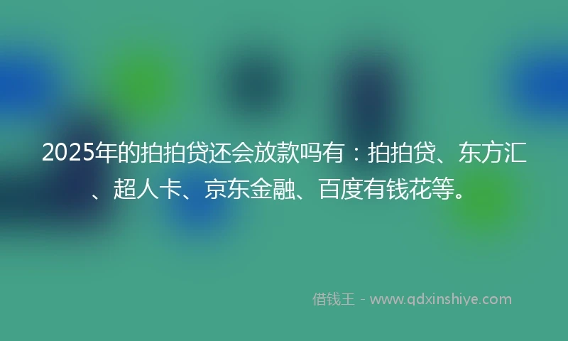 2025年的拍拍贷还会放款吗有：拍拍贷、东方汇、超人卡、京东金融、百度有钱花等。