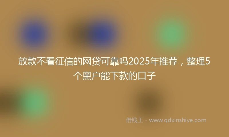 放款不看征信的网贷可靠吗2025年推荐，整理5个黑户能下款的口子