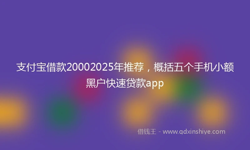 支付宝借款20002025年推荐，概括五个手机小额黑户快速贷款app
