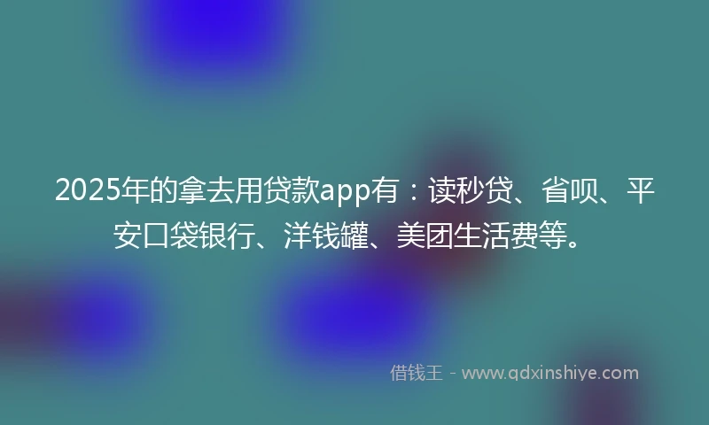 2025年的拿去用贷款app有：读秒贷、省呗、平安口袋银行、洋钱罐、美团生活费等。