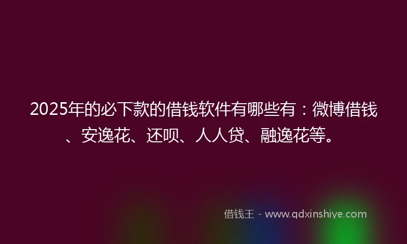 2025年的必下款的借钱软件有哪些有：微博借钱、安逸花、还呗、人人贷、融逸花等。