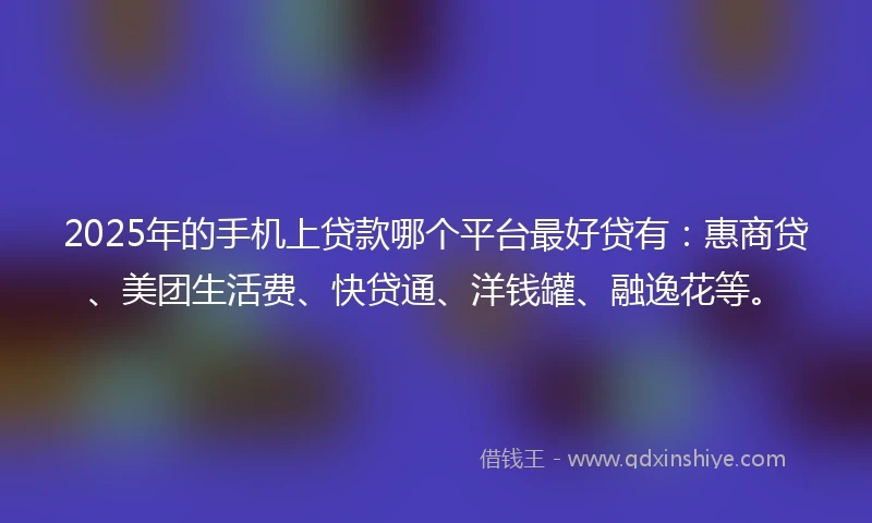 2025年的手机上贷款哪个平台最好贷有：惠商贷、美团生活费、快贷通、洋钱罐、融逸花等。