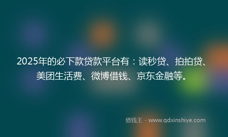 2025年的必下款贷款平台有：读秒贷、拍拍贷、美团生活费、微博借钱、京东金融等。