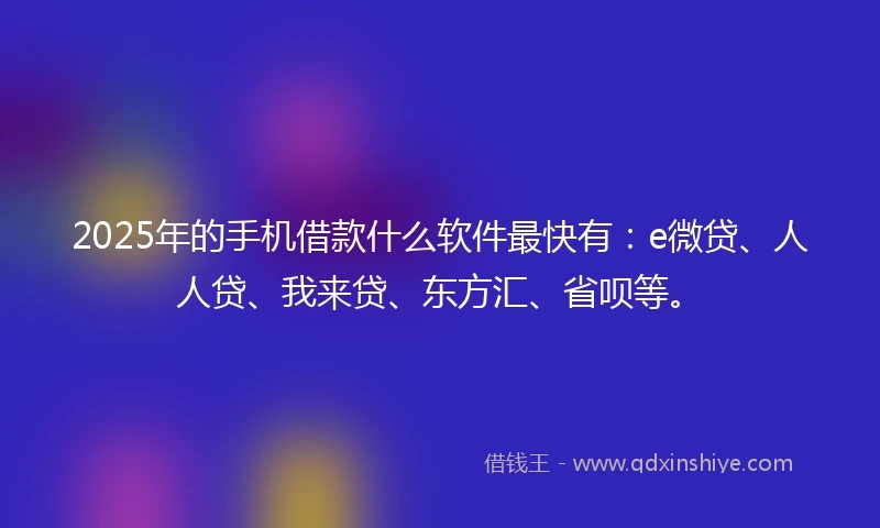 2025年的手机借款什么软件最快有：e微贷、人人贷、我来贷、东方汇、省呗等。