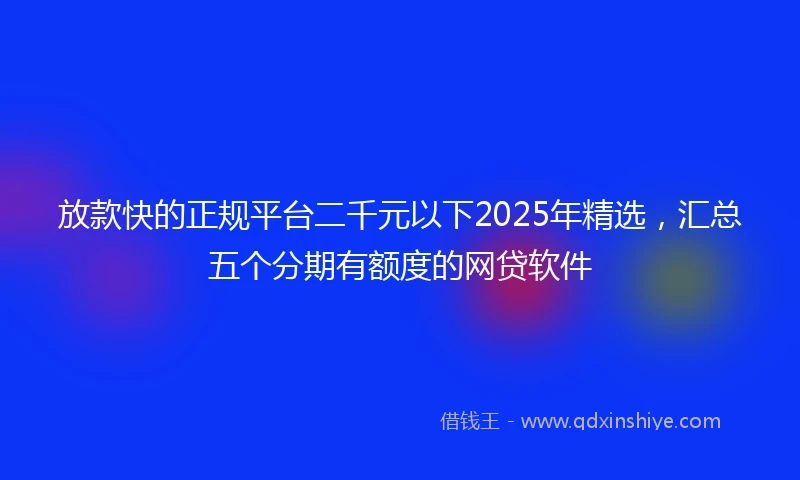 放款快的正规平台二千元以下2025年精选，汇总五个分期有额度的网贷软件