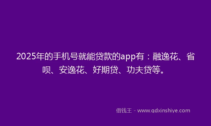 2025年的手机号就能贷款的app有：融逸花、省呗、安逸花、好期贷、功夫贷等。