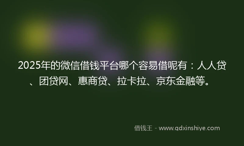 2025年的微信借钱平台哪个容易借呢有：人人贷、团贷网、惠商贷、拉卡拉、京东金融等。