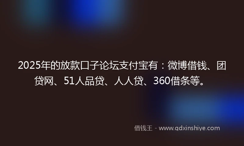 2025年的放款口子论坛支付宝有：微博借钱、团贷网、51人品贷、人人贷、360借条等。