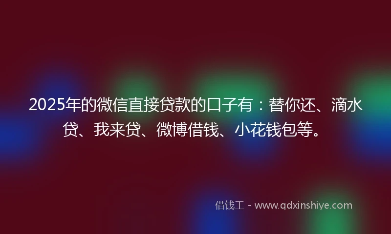 2025年的微信直接贷款的口子有：替你还、滴水贷、我来贷、微博借钱、小花钱包等。
