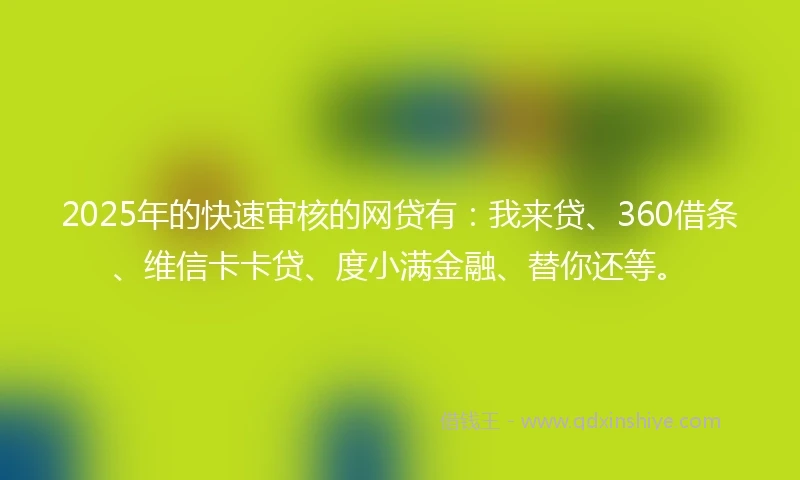 2025年的快速审核的网贷有：我来贷、360借条、维信卡卡贷、度小满金融、替你还等。