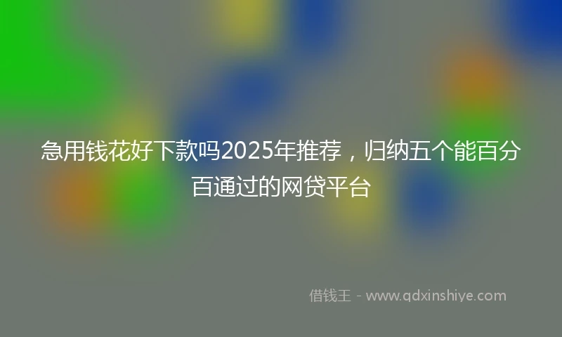 急用钱花好下款吗2025年推荐，归纳五个能百分百通过的网贷平台