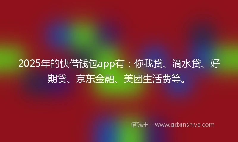 2025年的快借钱包app有：你我贷、滴水贷、好期贷、京东金融、美团生活费等。