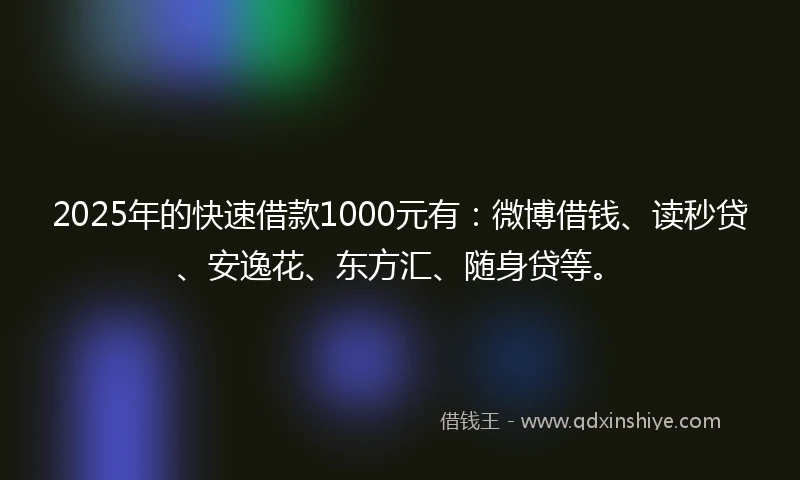 2025年的快速借款1000元有：微博借钱、读秒贷、安逸花、东方汇、随身贷等。